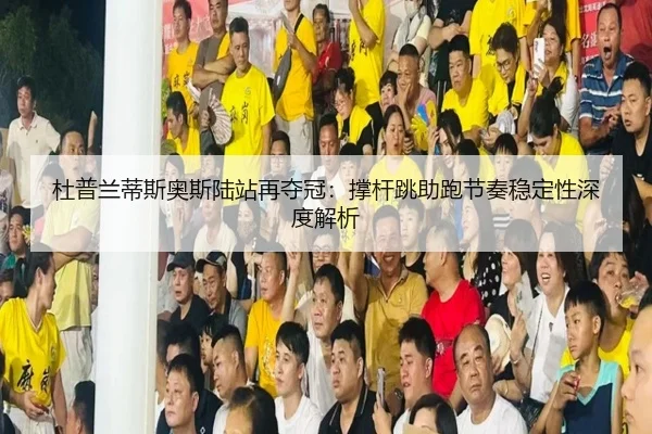 杜普兰蒂斯奥斯陆站再夺冠：撑杆跳助跑节奏稳定性深度解析